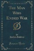 The Man Who Ended War (Classic Reprint)