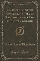 Colin of the Ninth Concession a Tale of Scottish Pioneer Life in Eastern Ontario (Classic Reprint)