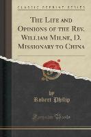 The Life and Opinions of the Rev. William Milne, D. Missionary to China (Classic Reprint)
