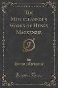 The Miscellaneous Works of Henry Mackenzie (Classic Reprint)