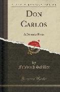 Don Carlos: A Dramatic Poem (Classic Reprint)