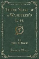 Three Years of a Wanderer's Life, Vol. 1 of 2 (Classic Reprint)