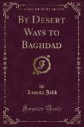 By Desert Ways to Baghdad (Classic Reprint)