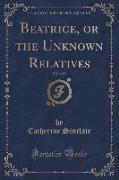 Beatrice, or the Unknown Relatives, Vol. 3 of 3 (Classic Reprint)