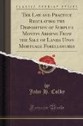 The Law and Practice Regulating the Disposition of Surplus Moneys Arising From the Sale of Lands Upon Mortgage Foreclosures (Classic Reprint)
