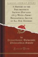 A History of the Philomathean Society (Founded 1813) with a Short Biographical Sketch of All Her Members (Classic Reprint)