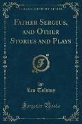Father Sergius, and Other Stories and Plays (Classic Reprint)