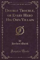 Double Trouble, or Every Hero His Own Villain (Classic Reprint)