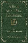 A Book about Bees: Their History, Habits, and Instincts, Together with the First Principles of Modern Bee-Keeping for Young Readers (Clas