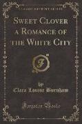 Sweet Clover a Romance of the White City (Classic Reprint)