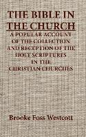 The Bible in the Church a Popular Account of the Collection and Reception of the Holy Scriptures in the Christian Churches