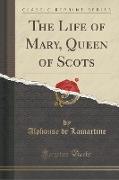 The Life of Mary, Queen of Scots (Classic Reprint)