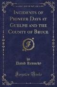 Incidents of Pioneer Days at Guelph and the County of Bruce (Classic Reprint)
