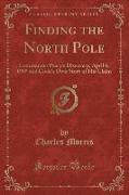 Finding the North Pole: Commander Peary's Discovery, April 6, 1909 and Cook's Own Story of His Claim (Classic Reprint)
