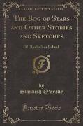 The Bog of Stars and Other Stories and Sketches: Of Elizabethan Ireland (Classic Reprint)