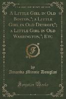 A Little Girl in Old Boston,", a Little Girl in Old Detroit,", a Little Girl in Old Washington,", Etc (Classic Reprint)