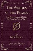 The Warden of the Plains: And Other Stories of Life in the Canadian North-West (Classic Reprint)