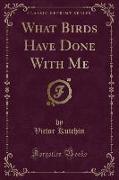 What Birds Have Done With Me (Classic Reprint)