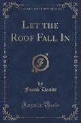 Let the Roof Fall In (Classic Reprint)