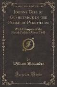 Johnny Gibb of Gushetneuk in the Parish of Pyketillim: With Glimpses of the Parish Politics about 1843 (Classic Reprint)