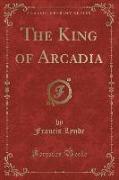 The King of Arcadia (Classic Reprint)