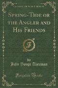 Spring-Tide or the Angler and His Friends (Classic Reprint)