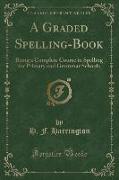 A Graded Spelling-Book: Being a Complete Course in Spelling for Primary and Grammar Schools (Classic Reprint)