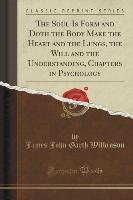 The Soul Is Form and Doth the Body Make the Heart and the Lungs, the Will and the Understanding, Chapters in Psychology (Classic Reprint)