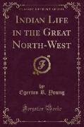 Indian Life in the Great North-West (Classic Reprint)