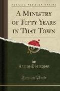 A Ministry of Fifty Years in That Town (Classic Reprint)