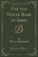 For the White Rose of Arno (Classic Reprint)