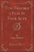 Tom Trouble a Play in Four Acts (Classic Reprint)