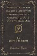 Familiar Dialogues for the Instruction and Amusement of Children of Four and Five Years Old (Classic Reprint)