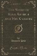 The Story of King Arthur and His Knights (Classic Reprint)