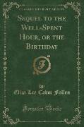 Sequel to the Well-Spent Hour, or the Birthday (Classic Reprint)