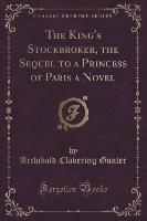 The King's Stockbroker, the Sequel to a Princess of Paris a Novel (Classic Reprint)