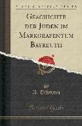 Geschichte Der Juden Im Markgrafentum Bayreuth (Classic Reprint)