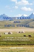 VANISHED KHANS AND EMPTY STEPPES A HISTORY OF KAZAKHSTAN From Pre-History to Post-Independence