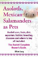 Axolotls, Mexican Salamanders as Pets. Axolotls Care, Facts, Diet, Aquarium, Habitat, Breeding, Diseases and Where to Buy All Included. the Axolotl Co