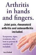 Arthritis in Hands and Arthritis in Fingers. Rheumatoid Arthritis and Osteoarthritis Included. Symptoms, Signs, Treatment, Diet, How to Prevent & Exer