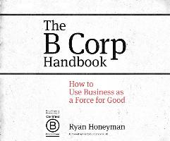 The B Corp Handbook: How to Use Business as a Force for Good