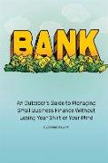 Bank: An Outsider's Guide to Managing Small Business Finance Without Losing Your Shirt or Your Mind