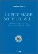 Lupi di mare sotto le vele. Dall'Adriatico sui mari del mondo