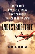 Indestructible: One Man's Rescue Mission That Changed the Course of WWII