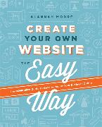 Create Your Own Website the Easy Way: The Complete Guide to Getting You or Your Business Online