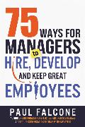 75 Ways for Managers to Hire, Develop, and Keep Great Employees