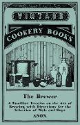 The Brewer - A Familiar Treatise on the Art of Brewing with Directions for the Selection of Malt and Hops