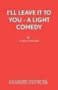 I'll Leave It to You - A Light Comedy