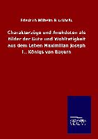 Charakterzüge und Anekdoten als Bilder der Güte und Wohltätigkeit aus dem Leben Maximilian Joseph I., Königs von Bayern