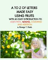 A to Z of Letters Made Easy Using Fruits with an Easy Introduction to Adjectives, Nouns, Counting and Addition